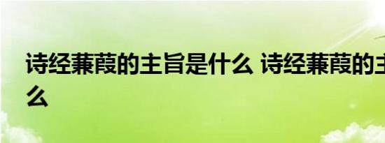 诗经蒹葭的主旨是什么 诗经蒹葭的主旨有什么 