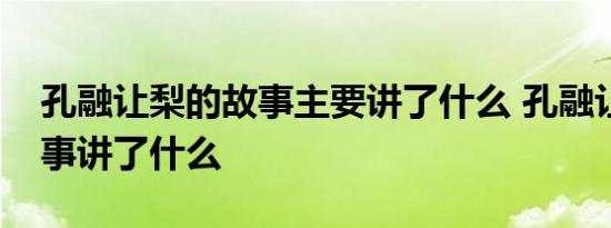 孔融让梨的故事主要讲了什么 孔融让梨的故事讲了什么 