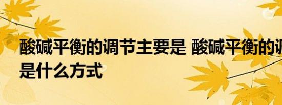 酸碱平衡的调节主要是 酸碱平衡的调节主要是什么方式 