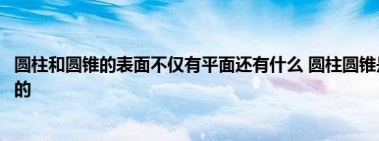 圆柱和圆锥的表面不仅有平面还有什么 圆柱圆锥是怎么组成的 