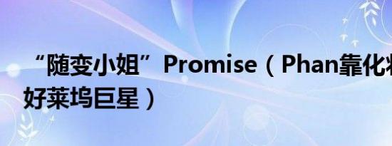 “随变小姐”Promise（Phan靠化妆可变身好莱坞巨星）