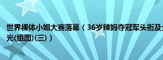 世界裸体小姐大赛落幕（36岁辣妈夺冠军头衔及全套照片曝光(组图)(三)）