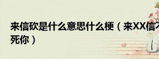 来信砍是什么意思什么梗（来XX信不信我砍死你）