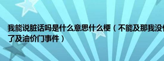 我能说脏话吗是什么意思什么梗（不能及那我没什么好说的了及油价门事件）