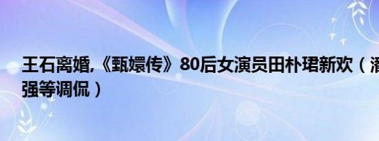 王石离婚,《甄嬛传》80后女演员田朴珺新欢（潘石屹任志强等调侃）