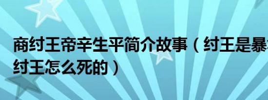 商纣王帝辛生平简介故事（纣王是暴君吗及商纣王怎么死的）