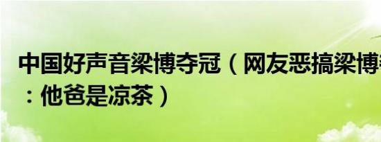 中国好声音梁博夺冠（网友恶搞梁博夺冠内幕：他爸是凉茶）