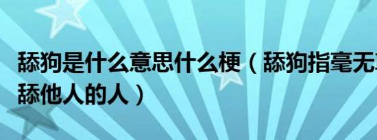 舔狗是什么意思什么梗（舔狗指毫无尊严去跪舔他人的人）