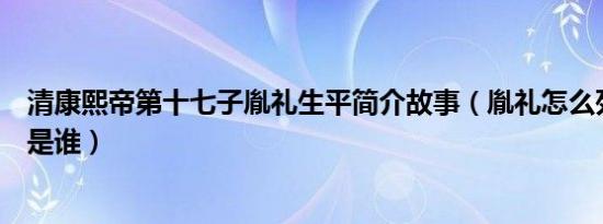 清康熙帝第十七子胤礼生平简介故事（胤礼怎么死的及胤礼是谁）