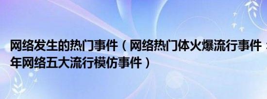 网络发生的热门事件（网络热门体火爆流行事件：盘点2012年网络五大流行模仿事件）