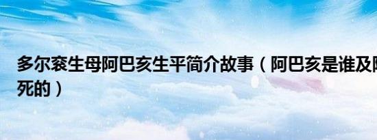 多尔衮生母阿巴亥生平简介故事（阿巴亥是谁及阿巴亥怎么死的）