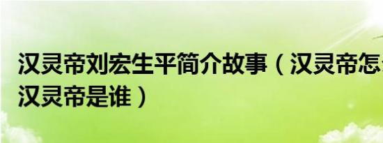 汉灵帝刘宏生平简介故事（汉灵帝怎么死的及汉灵帝是谁）