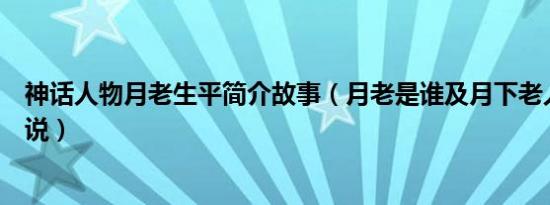 神话人物月老生平简介故事（月老是谁及月下老人的神话传说）