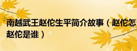 南越武王赵佗生平简介故事（赵佗怎么死的及赵佗是谁）