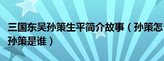 三国东吴孙策生平简介故事（孙策怎么死的及孙策是谁）