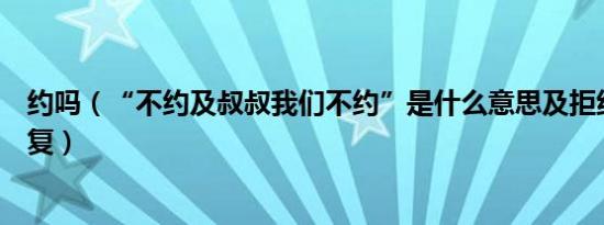 约吗（“不约及叔叔我们不约”是什么意思及拒绝约炮的回复）