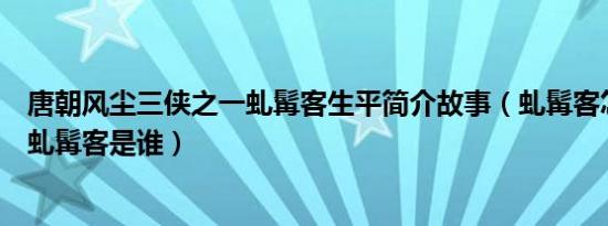 唐朝风尘三侠之一虬髯客生平简介故事（虬髯客怎么死的及虬髯客是谁）