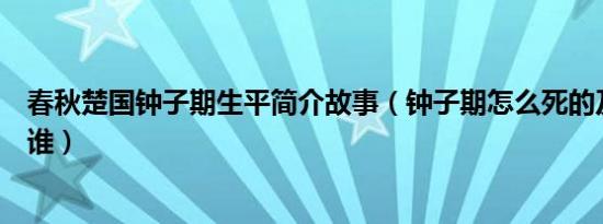 春秋楚国钟子期生平简介故事（钟子期怎么死的及钟子期是谁）