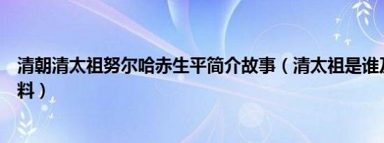 清朝清太祖努尔哈赤生平简介故事（清太祖是谁及清太祖资料）