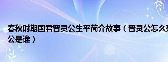 春秋时期国君晋灵公生平简介故事（晋灵公怎么死的及晋灵公是谁）