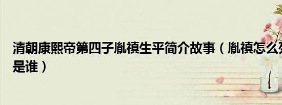 清朝康熙帝第四子胤禛生平简介故事（胤禛怎么死的及胤禛是谁）