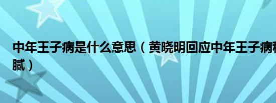 中年王子病是什么意思（黄晓明回应中年王子病称摆脱了油腻）