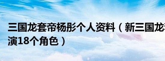 三国龙套帝杨彤个人资料（新三国龙套之王饰演18个角色）