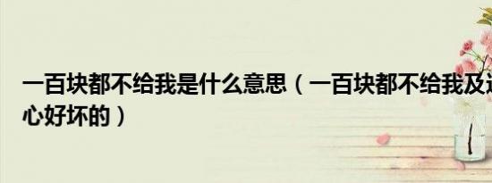 一百块都不给我是什么意思（一百块都不给我及这种人好恶心好坏的）