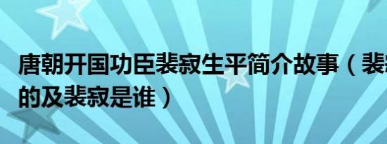 唐朝开国功臣裴寂生平简介故事（裴寂怎么死的及裴寂是谁）