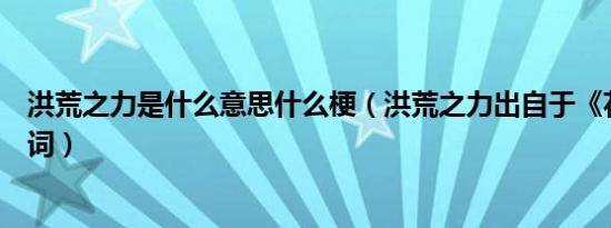 洪荒之力是什么意思什么梗（洪荒之力出自于《花千骨》台词）