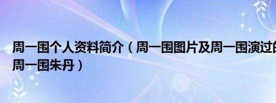 周一围个人资料简介（周一围图片及周一围演过的电视剧及周一围朱丹）