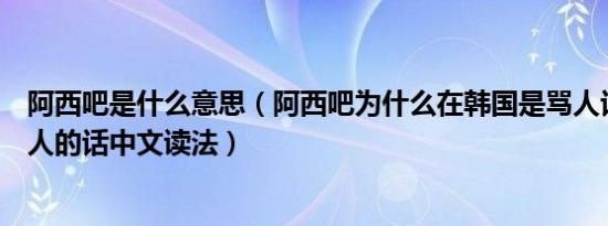 阿西吧是什么意思（阿西吧为什么在韩国是骂人话及韩语骂人的话中文读法）