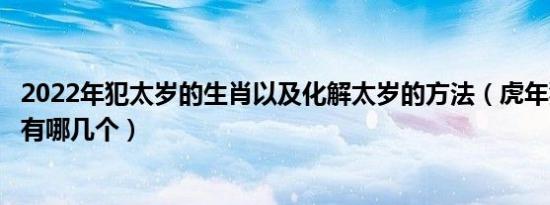 2022年犯太岁的生肖以及化解太岁的方法（虎年犯太岁属相有哪几个）