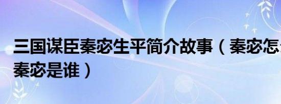 三国谋臣秦宓生平简介故事（秦宓怎么死的及秦宓是谁）