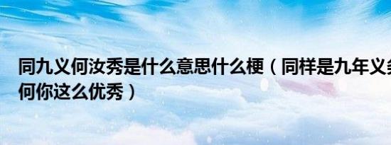 同九义何汝秀是什么意思什么梗（同样是九年义务教育及为何你这么优秀）