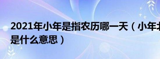 2021年小年是指农历哪一天（小年北小年南是什么意思）