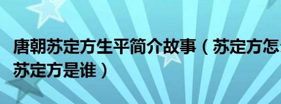 唐朝苏定方生平简介故事（苏定方怎么死的及苏定方是谁）