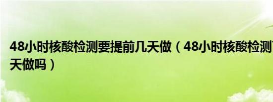 48小时核酸检测要提前几天做（48小时核酸检测可以提前一天做吗）