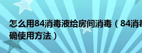 怎么用84消毒液给房间消毒（84消毒液的正确使用方法）