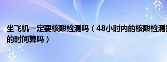 坐飞机一定要核酸检测吗（48小时内的核酸检测报告按照做的时间算吗）