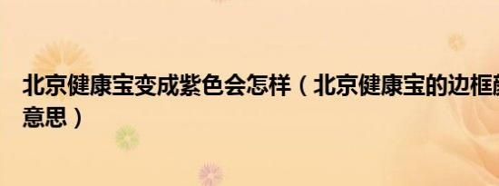 北京健康宝变成紫色会怎样（北京健康宝的边框颜色是什么意思）