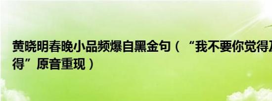 黄晓明春晚小品频爆自黑金句（“我不要你觉得及我要我觉得”原音重现）