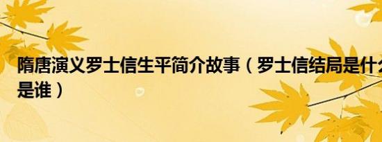 隋唐演义罗士信生平简介故事（罗士信结局是什么及罗士信是谁）