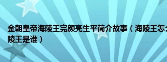 金朝皇帝海陵王完颜亮生平简介故事（海陵王怎么死的及海陵王是谁）