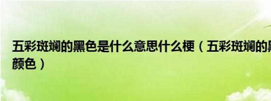 五彩斑斓的黑色是什么意思什么梗（五彩斑斓的黑色是什么颜色）