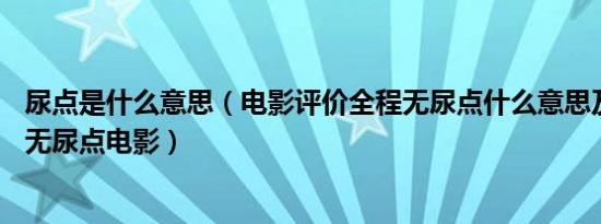 尿点是什么意思（电影评价全程无尿点什么意思及10部全程无尿点电影）