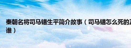 秦朝名将司马错生平简介故事（司马错怎么死的及司马错是谁）