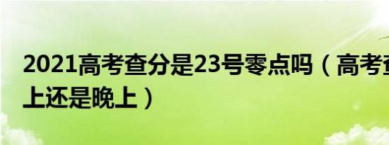 2021高考查分是23号零点吗（高考查分是早上还是晚上）