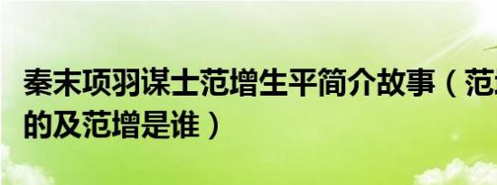 秦末项羽谋士范增生平简介故事（范增怎么死的及范增是谁）