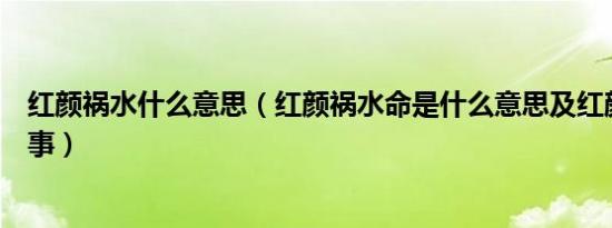 红颜祸水什么意思（红颜祸水命是什么意思及红颜祸水的故事）